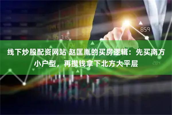 线下炒股配资网站 赵匡胤的买房逻辑：先买南方小户型，再攒钱拿下北方大平层