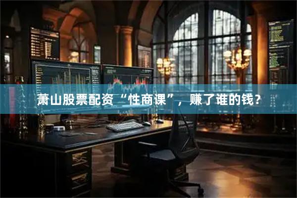 萧山股票配资 “性商课”，赚了谁的钱？