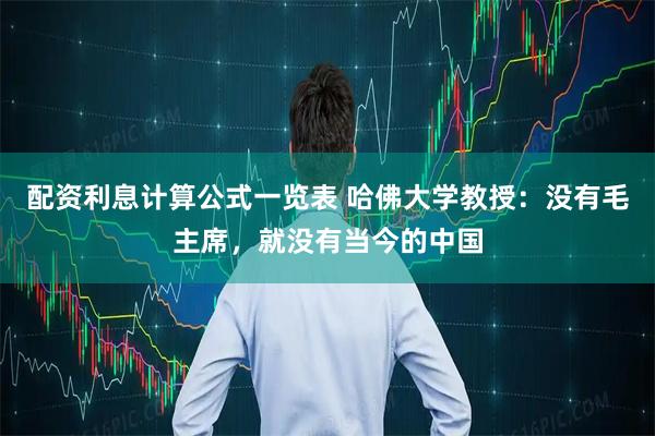 配资利息计算公式一览表 哈佛大学教授：没有毛主席，就没有当今的中国
