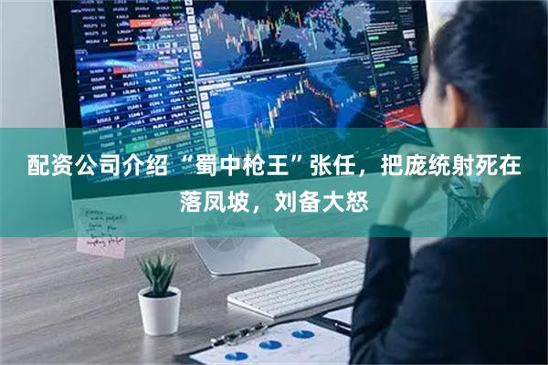 配资公司介绍 “蜀中枪王”张任，把庞统射死在落凤坡，刘备大怒