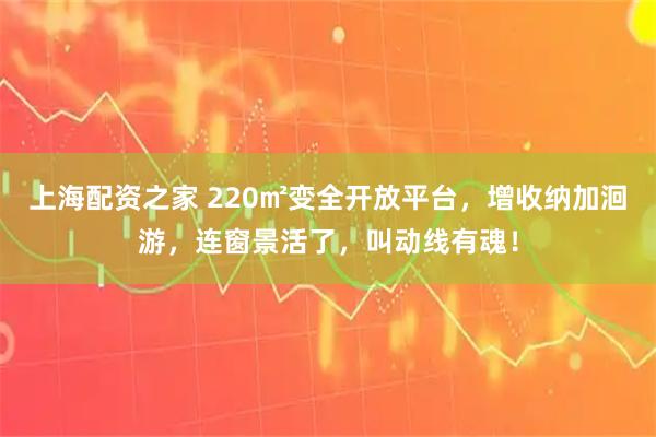 上海配资之家 220㎡变全开放平台，增收纳加洄游，连窗景活了，叫动线有魂！