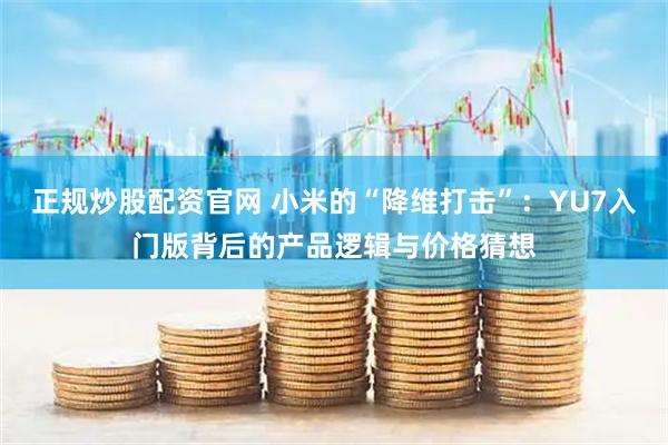 正规炒股配资官网 小米的“降维打击”：YU7入门版背后的产品逻辑与价格猜想