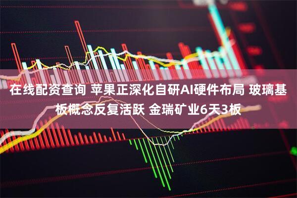 在线配资查询 苹果正深化自研AI硬件布局 玻璃基板概念反复活跃 金瑞矿业6天3板