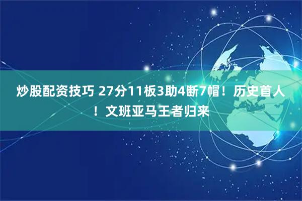 炒股配资技巧 27分11板3助4断7帽！历史首人！文班亚马王者归来