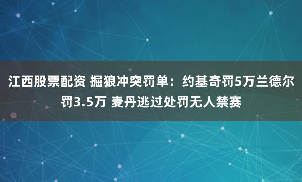 江西股票配资 掘狼冲突罚单：约基奇罚5万兰德尔罚3.5万 麦丹逃过处罚无人禁赛