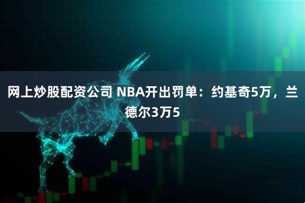 网上炒股配资公司 NBA开出罚单：约基奇5万，兰德尔3万5