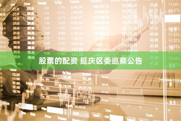 股票的配资 延庆区委巡察公告