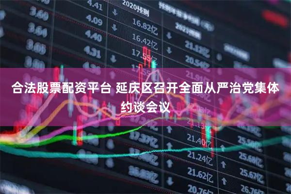 合法股票配资平台 延庆区召开全面从严治党集体约谈会议