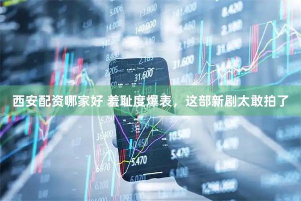 西安配资哪家好 羞耻度爆表，这部新剧太敢拍了