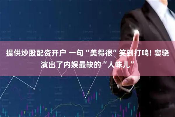 提供炒股配资开户 一句“美得很”笑到打鸣! 窦骁演出了内娱最缺的“人味儿”