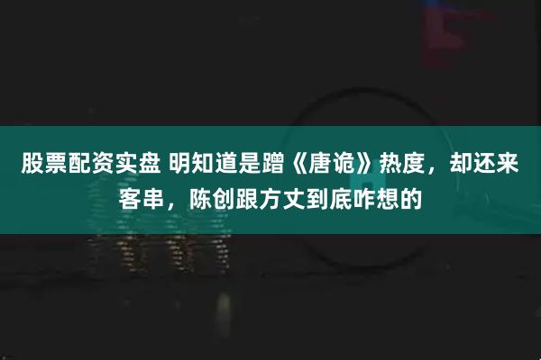 股票配资实盘 明知道是蹭《唐诡》热度，却还来客串，陈创跟方丈到底咋想的