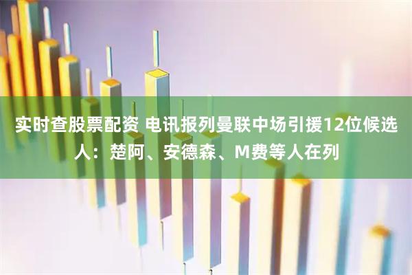 实时查股票配资 电讯报列曼联中场引援12位候选人：楚阿、安德森、M费等人在列