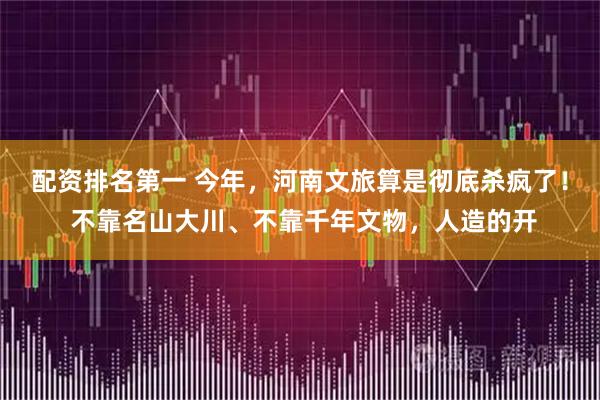 配资排名第一 今年，河南文旅算是彻底杀疯了！ 不靠名山大川、不靠千年文物，人造的开