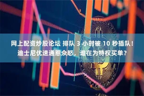 网上配资炒股论坛 排队 3 小时被 10 秒插队！迪士尼优速通惹众怒，谁在为特权买单？