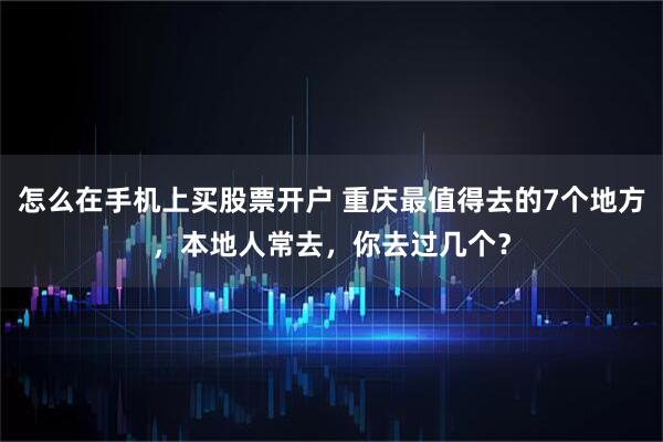怎么在手机上买股票开户 重庆最值得去的7个地方，本地人常去，你去过几个？