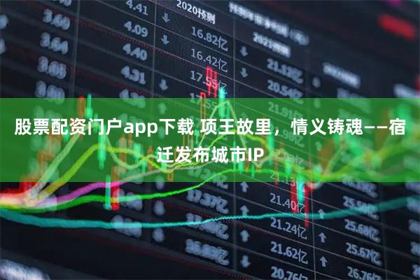 股票配资门户app下载 项王故里，情义铸魂——宿迁发布城市IP