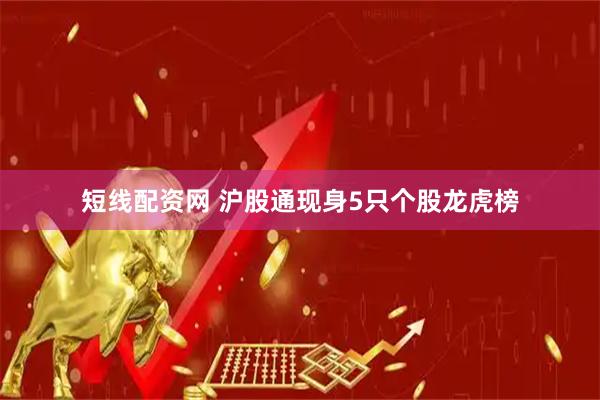 短线配资网 沪股通现身5只个股龙虎榜