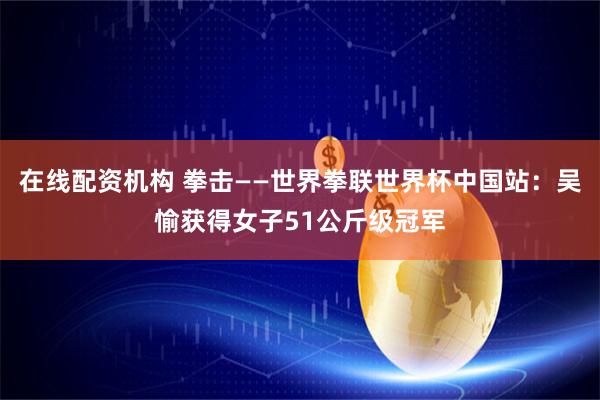 在线配资机构 拳击——世界拳联世界杯中国站：吴愉获得女子51公斤级冠军