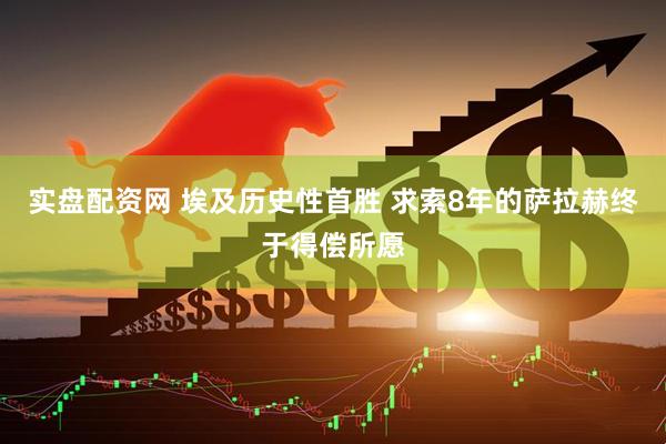 实盘配资网 埃及历史性首胜 求索8年的萨拉赫终于得偿所愿