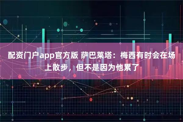 配资门户app官方版 萨巴莱塔：梅西有时会在场上散步，但不是因为他累了