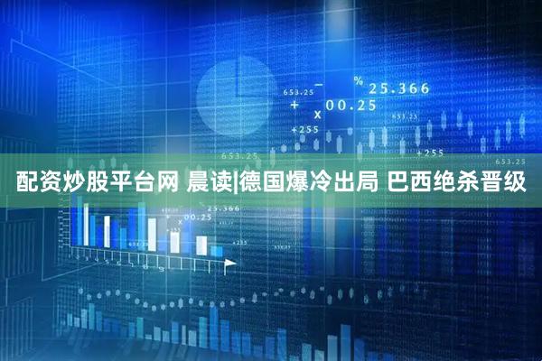 配资炒股平台网 晨读|德国爆冷出局 巴西绝杀晋级