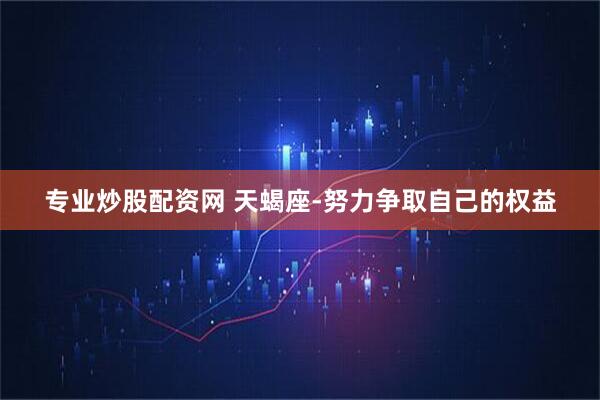 专业炒股配资网 天蝎座-努力争取自己的权益