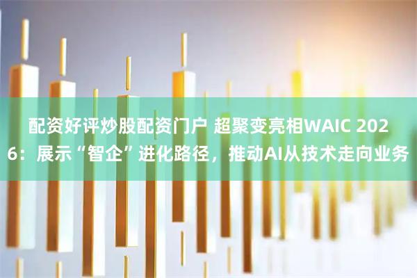 配资好评炒股配资门户 超聚变亮相WAIC 2026：展示“智企”进化路径，推动AI从技术走向业务