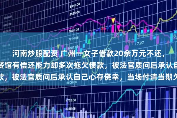 河南炒股配资 广州一女子借款20余万元不还，被债主告上法庭，经营餐馆有偿还能力却多次拖欠债款，被法官质问后承认自己心存侥幸，当场付清当期欠款