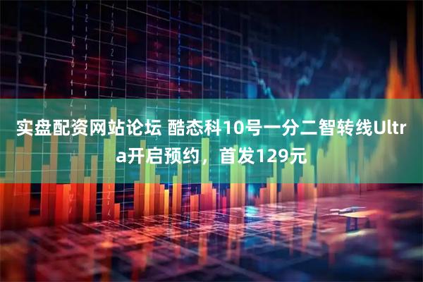 实盘配资网站论坛 酷态科10号一分二智转线Ultra开启预约，首发129元