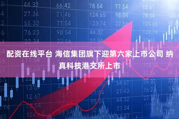 配资在线平台 海信集团旗下迎第六家上市公司 纳真科技港交所上市