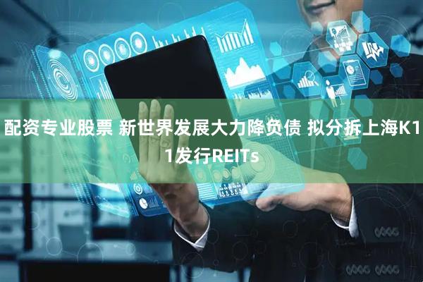 配资专业股票 新世界发展大力降负债 拟分拆上海K11发行REITs