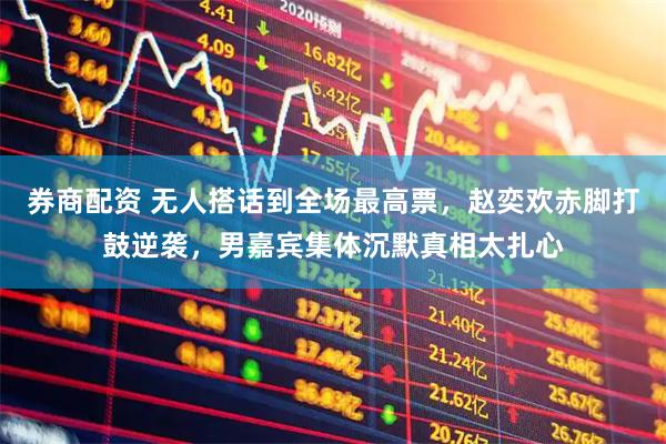 券商配资 无人搭话到全场最高票，赵奕欢赤脚打鼓逆袭，男嘉宾集体沉默真相太扎心
