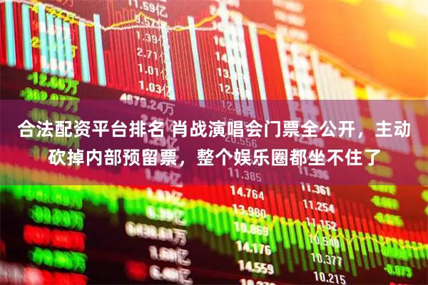 合法配资平台排名 肖战演唱会门票全公开，主动砍掉内部预留票，整个娱乐圈都坐不住了