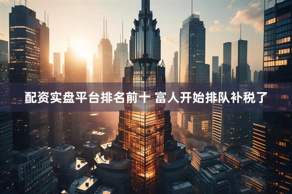 配资实盘平台排名前十 富人开始排队补税了