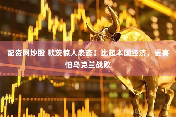 配资网炒股 默茨惊人表态!比起本国经济,更害怕乌克兰战败